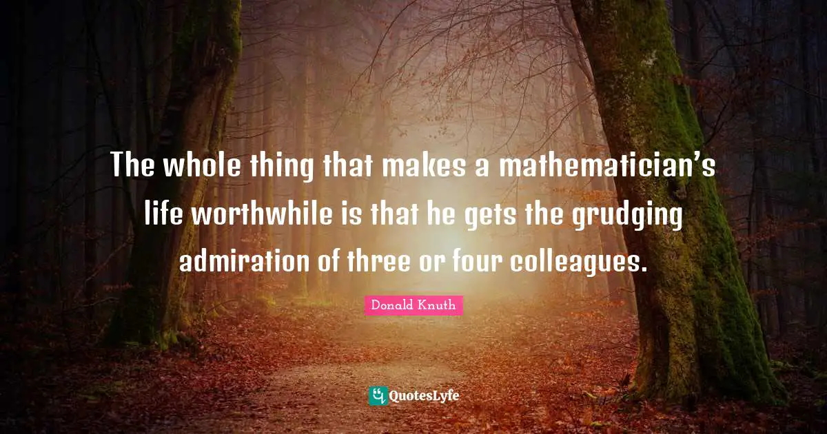 Mathematician Quotes: "The whole thing that makes a mathematician’s life worthwhile is that he gets the grudging admiration of three or four colleagues."