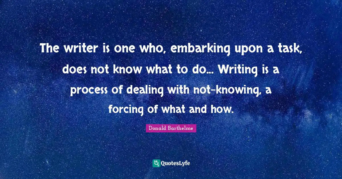 Writing Process Quotes: "The writer is one who, embarking upon a task, does not know what to do... Writing is a process of dealing with not-knowing, a forcing of what and how."
