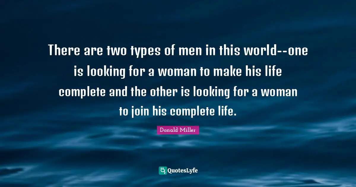 Donald Miller Quotes: "There are two types of men in this world--one is looking for a woman to make his life complete and the other is looking for a woman to join his complete life."