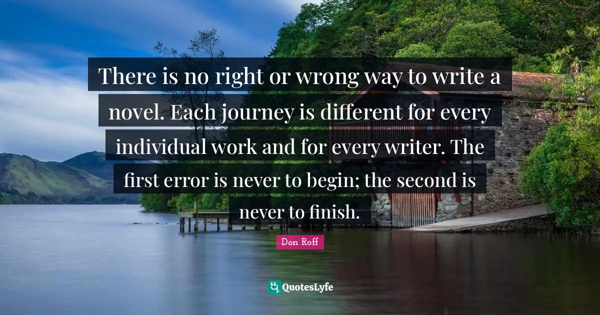 Don Roff Quotes: "There is no right or wrong way to write a novel. Each journey is different for every individual work and for every writer. The first error is never to begin; the second is never to finish."