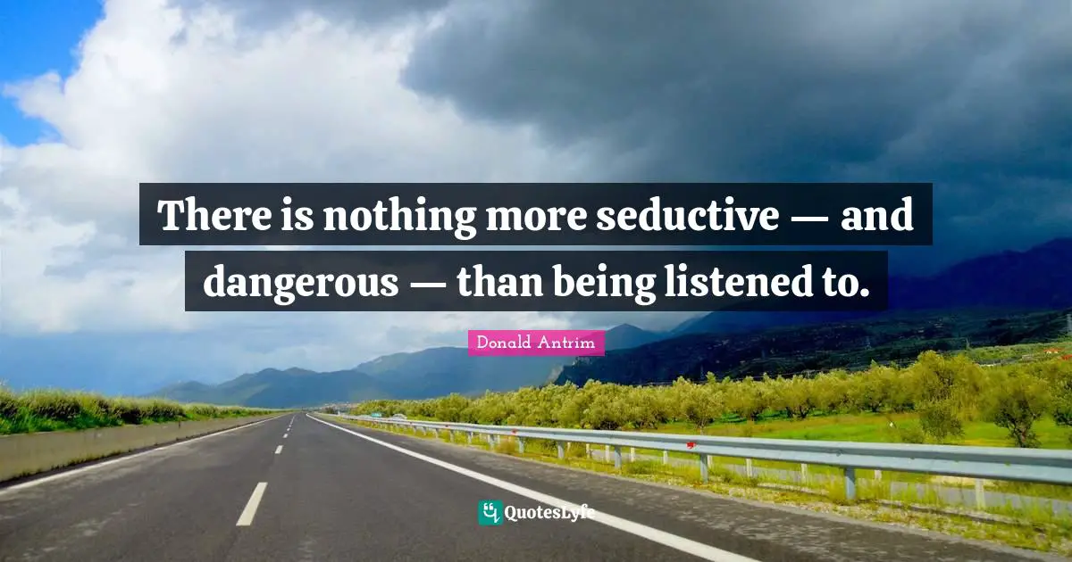 Seductive Quotes: "There is nothing more seductive — and dangerous — than being listened to."