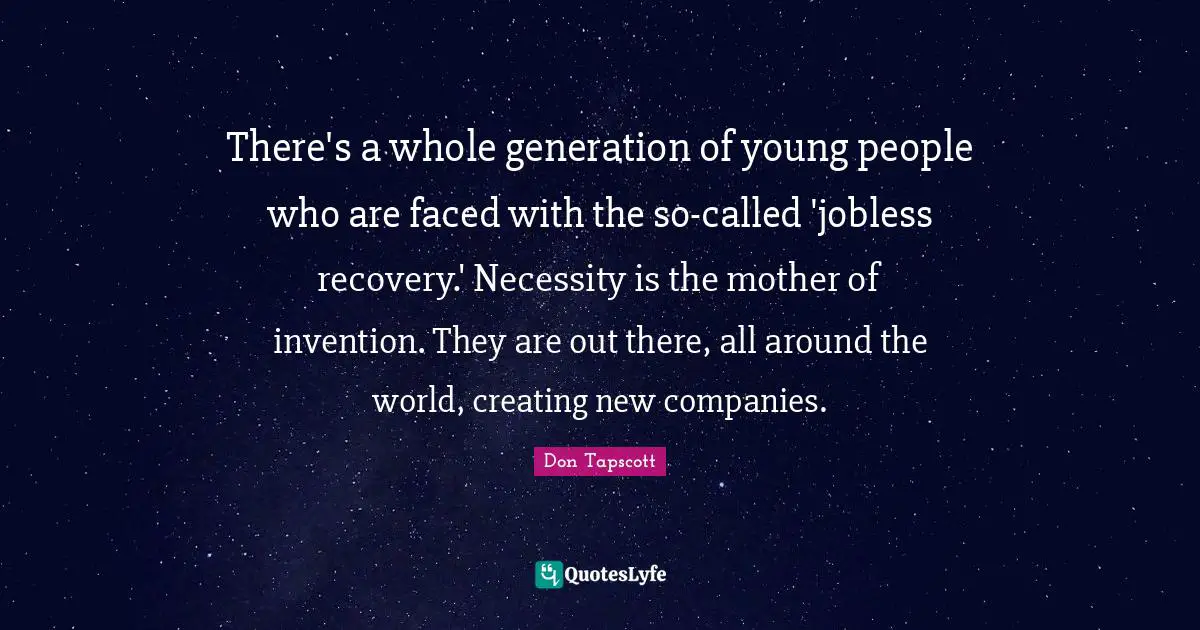 There's a whole generation of young people who are faced with the so-called 'jobless recovery.' Necessity is the mother of invention. They are out there, all around the world, creating new companies.