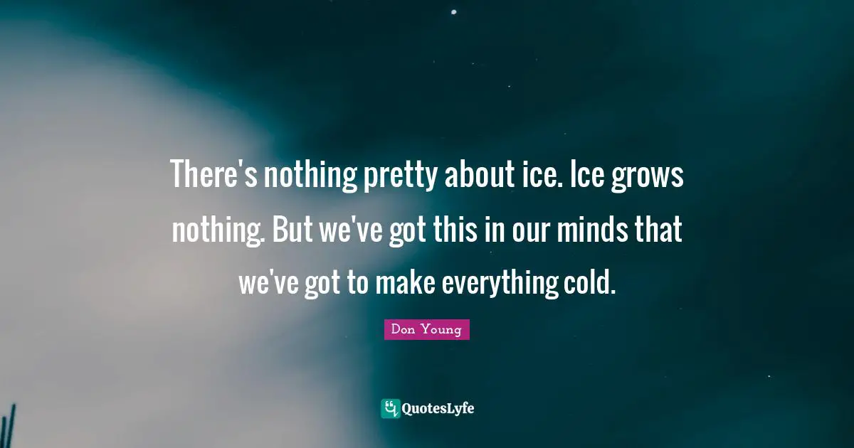 There's nothing pretty about ice. Ice grows nothing. But we've got this in our minds that we've got to make everything cold.