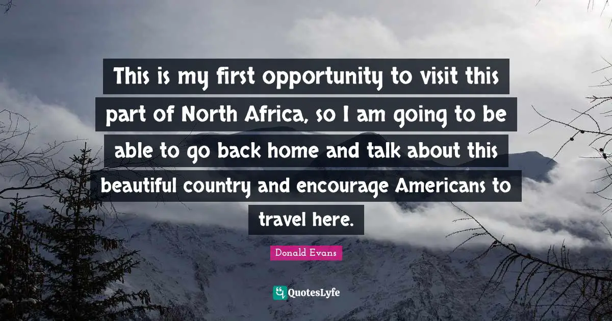 This is my first opportunity to visit this part of North Africa, so I am going to be able to go back home and talk about this beautiful country and encourage Americans to travel here.