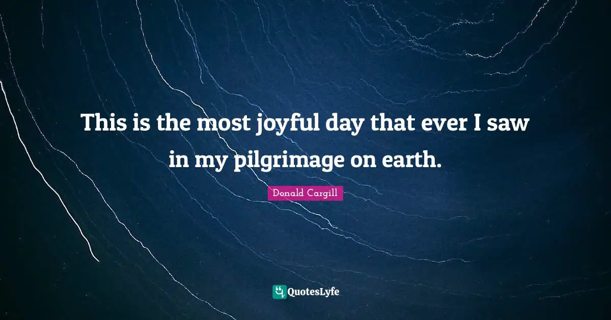 Pilgrimage Quotes: "This is the most joyful day that ever I saw in my pilgrimage on earth."