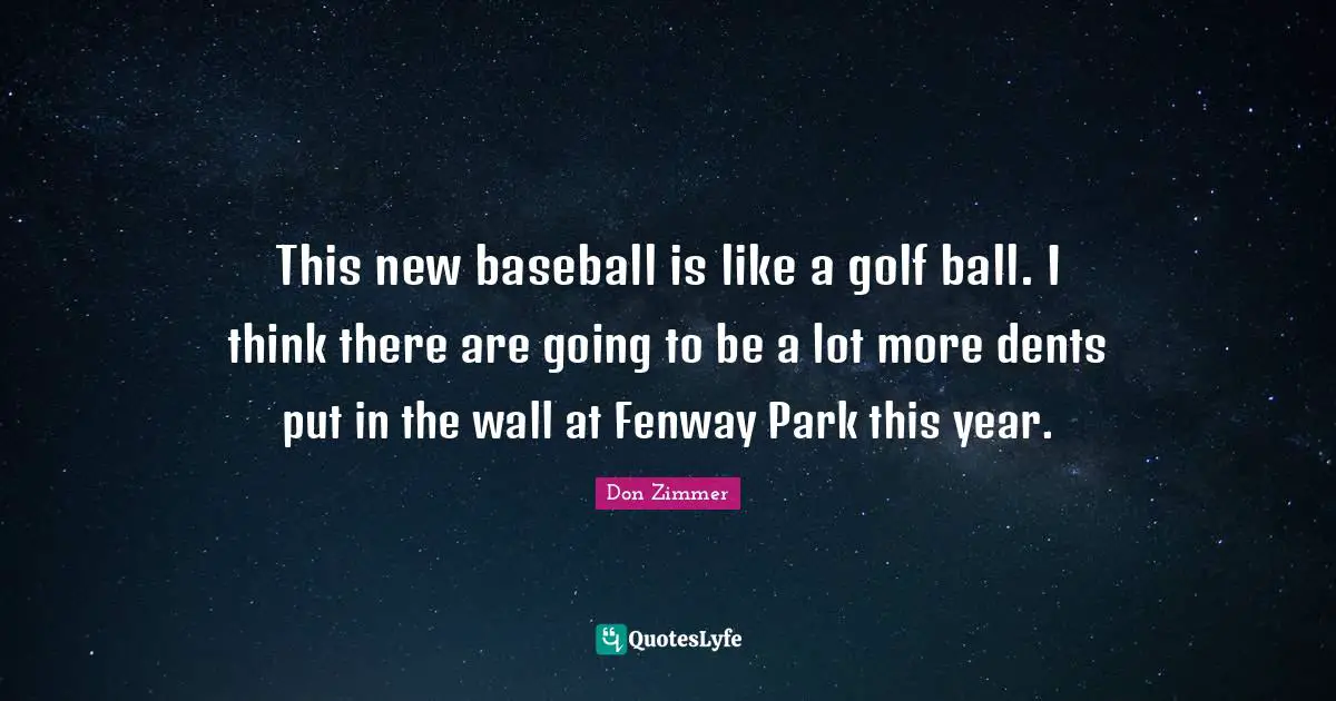This new baseball is like a golf ball. I think there are going to be a lot more dents put in the wall at Fenway Park this year.