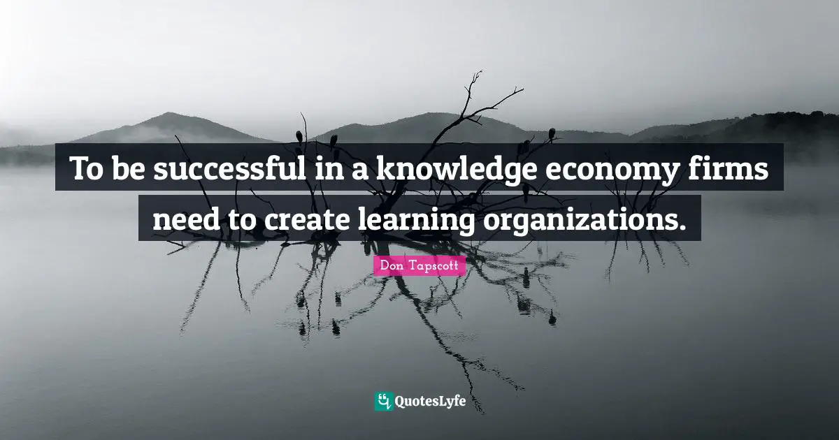 To be successful in a knowledge economy firms need to create learning organizations.