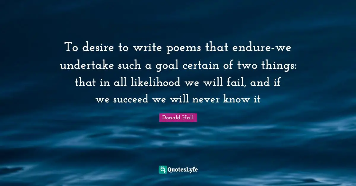To desire to write poems that endure-we undertake such a goal certain of two things: that in all likelihood we will fail, and if we succeed we will never know it