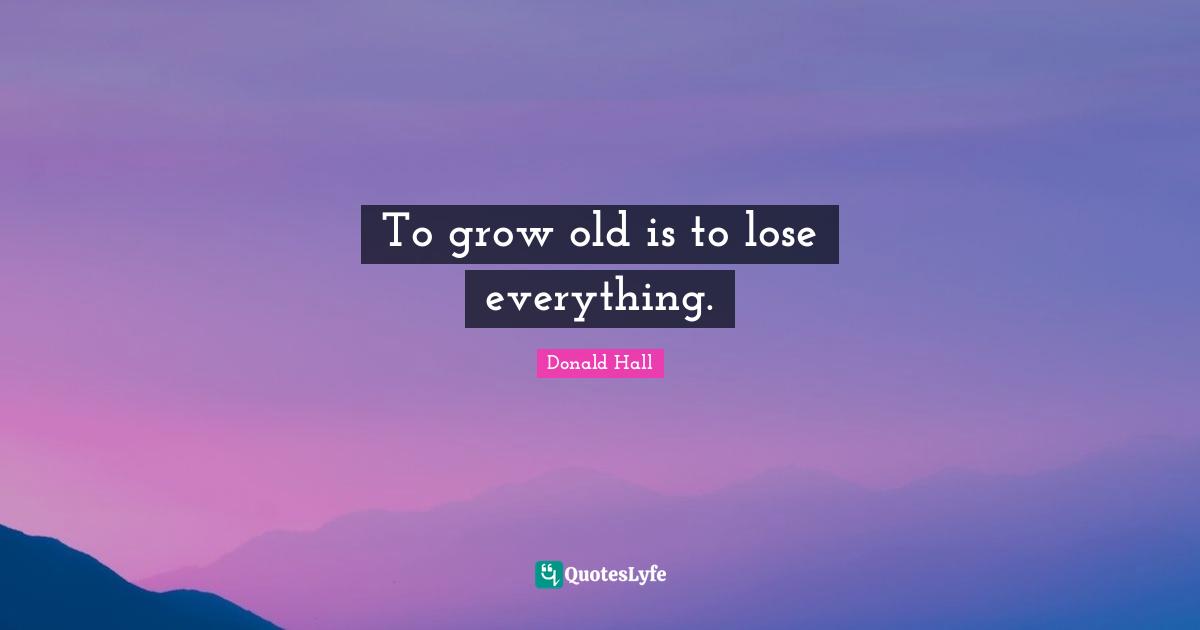 To grow old is to lose everything.