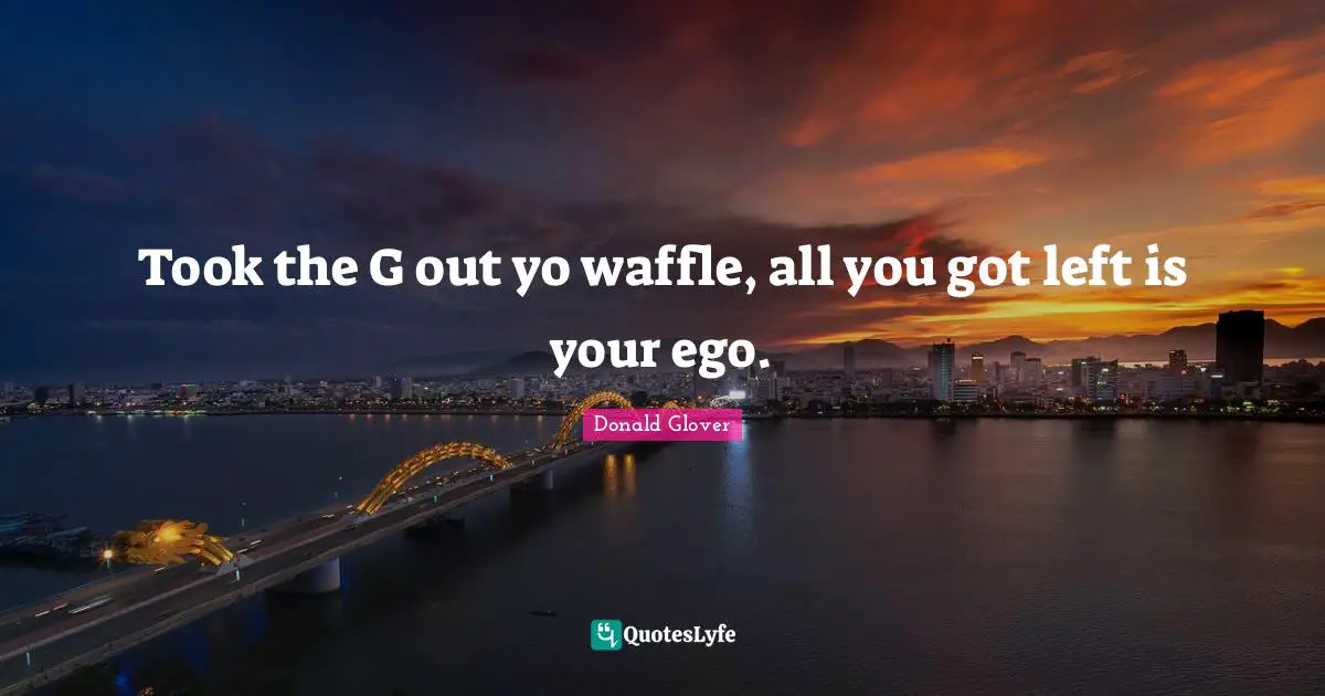 Took the G out yo waffle, all you got left is your ego.
