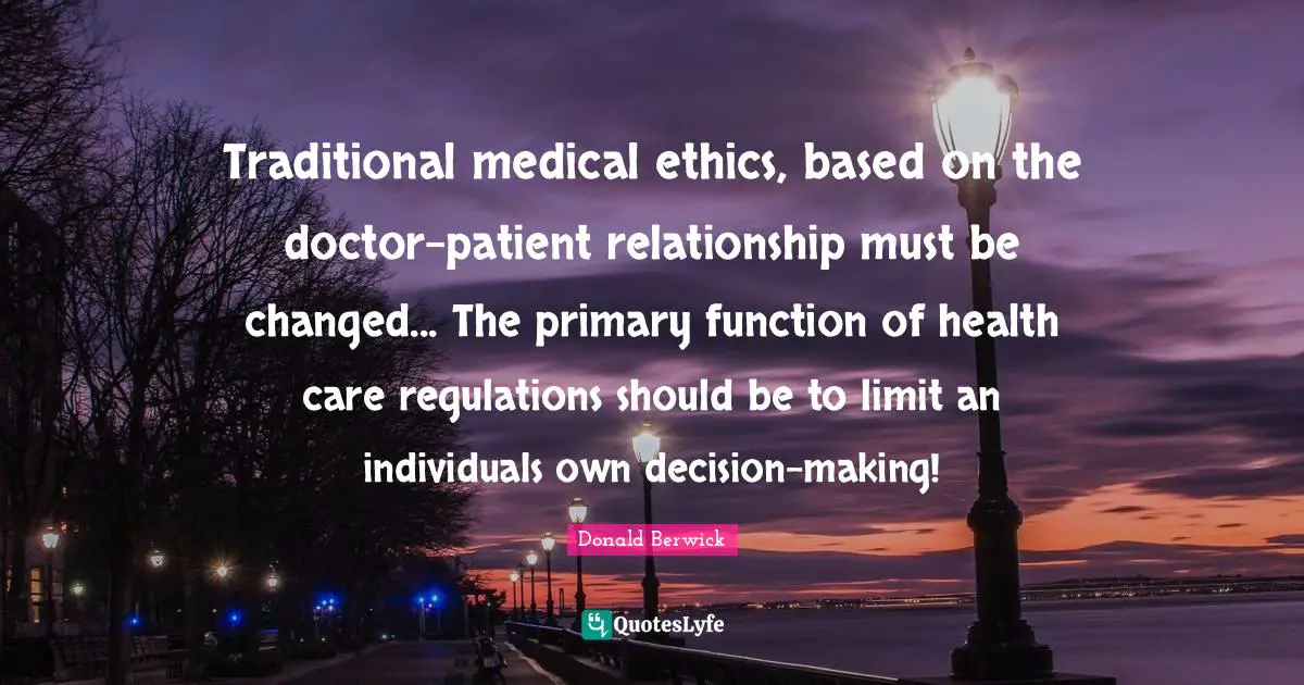 Regulation Quotes: "Traditional medical ethics, based on the doctor-patient relationship must be changed... The primary function of health care regulations should be to limit an individuals own decision-making!"