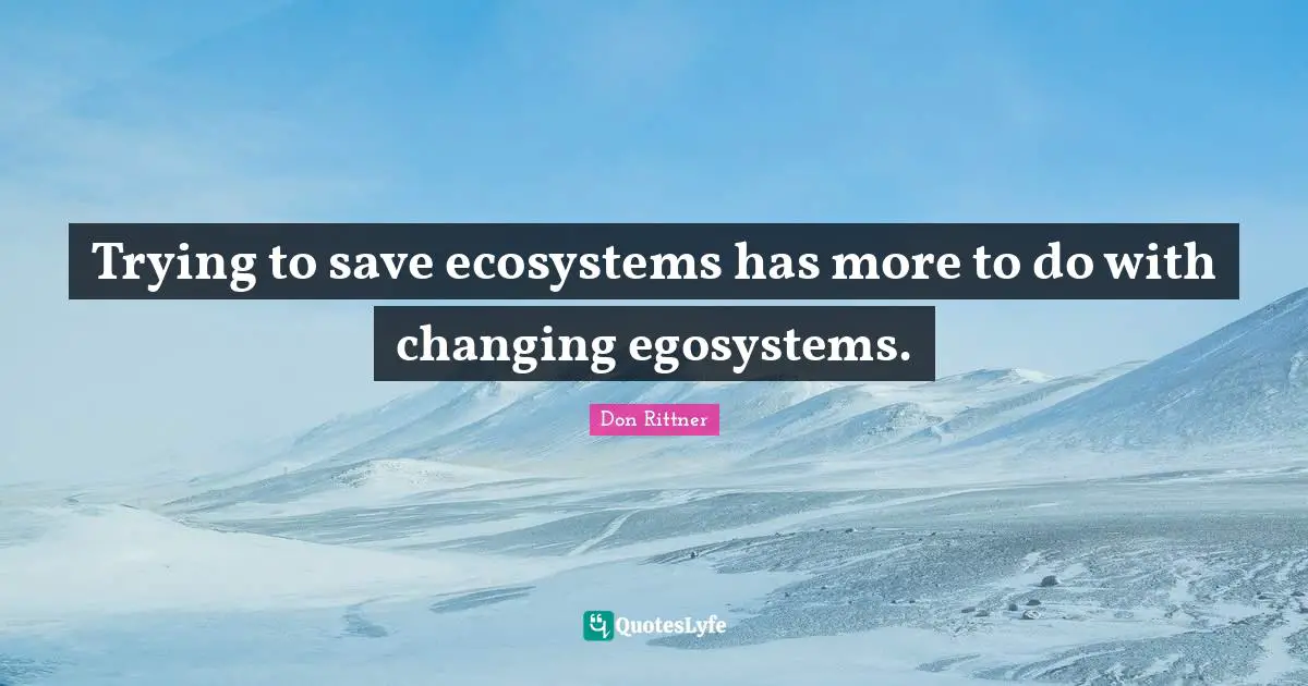 Ecosystems Quotes: "Trying to save ecosystems has more to do with changing egosystems."