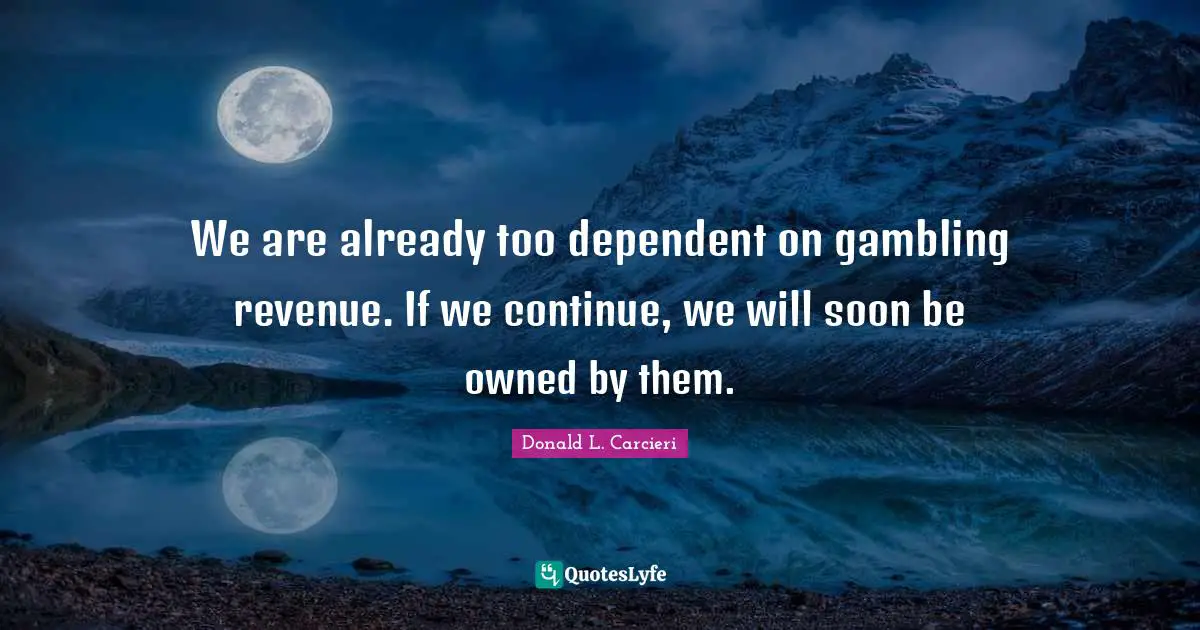 Donald L. Carcieri Quotes: "We are already too dependent on gambling revenue. If we continue, we will soon be owned by them."