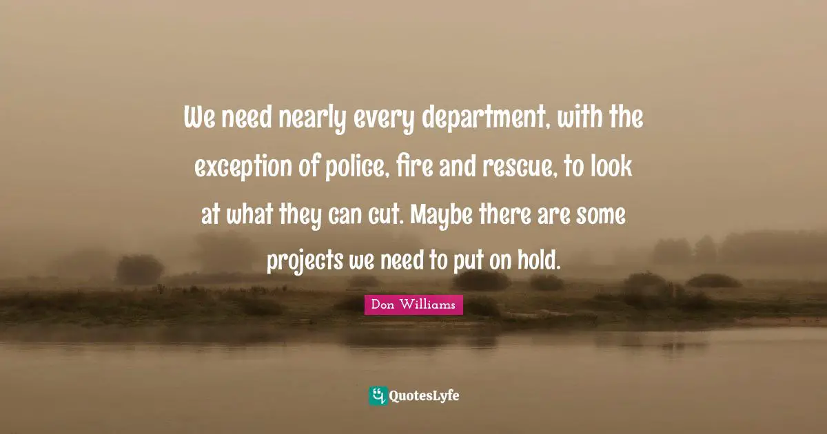 We need nearly every department, with the exception of police, fire and rescue, to look at what they can cut. Maybe there are some projects we need to put on hold.