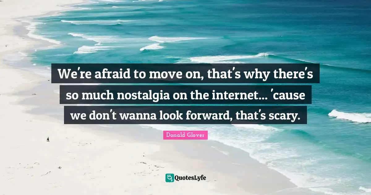 Internet Quotes: "We're afraid to move on, that's why there's so much nostalgia on the internet... 'cause we don't wanna look forward, that's scary."