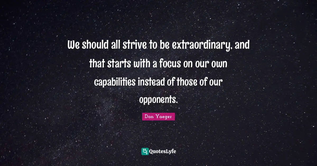 We should all strive to be extraordinary, and that starts with a focus on our own capabilities instead of those of our opponents.