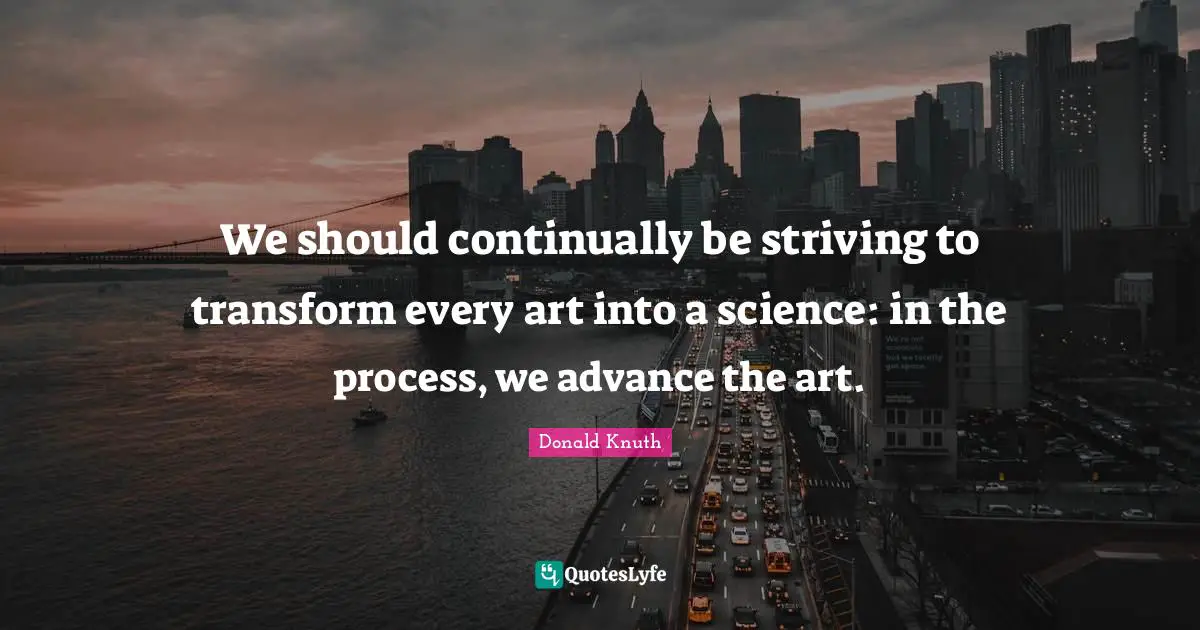 We should continually be striving to transform every art into a science: in the process, we advance the art.