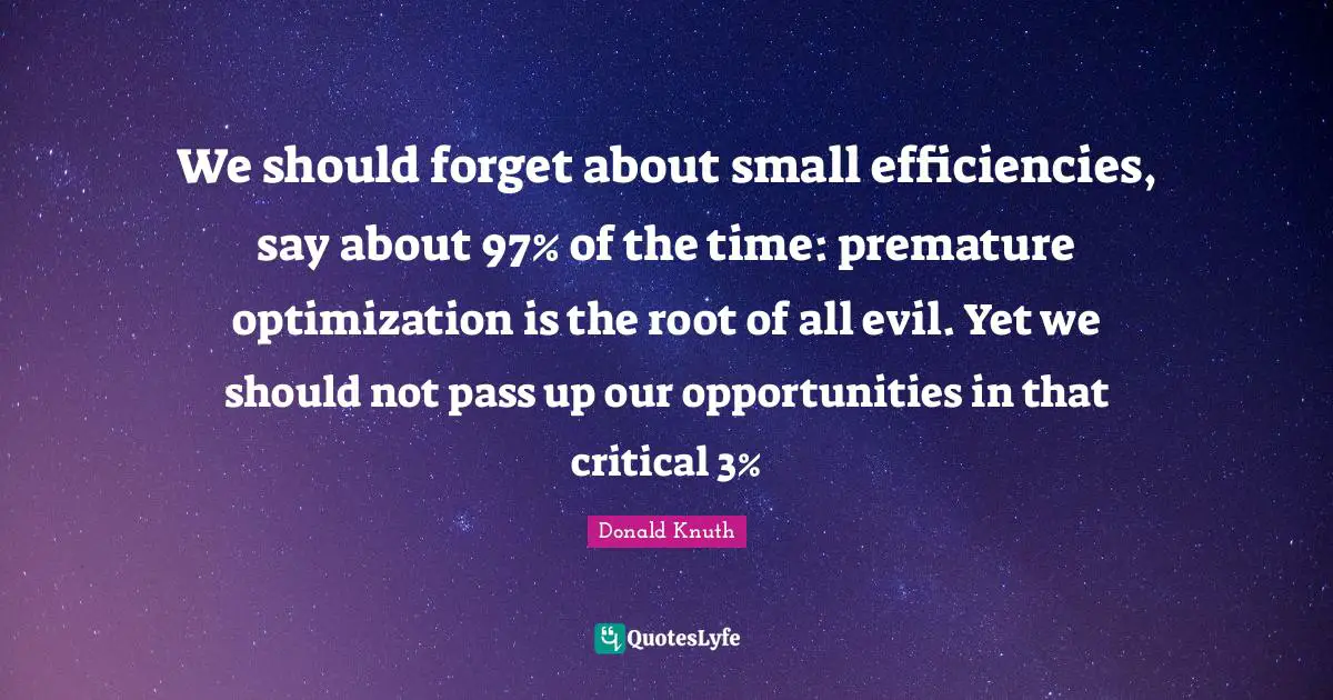 Premature Quotes: "We should forget about small efficiencies, say about 97% of the time: premature optimization is the root of all evil. Yet we should not pass up our opportunities in that critical 3%"