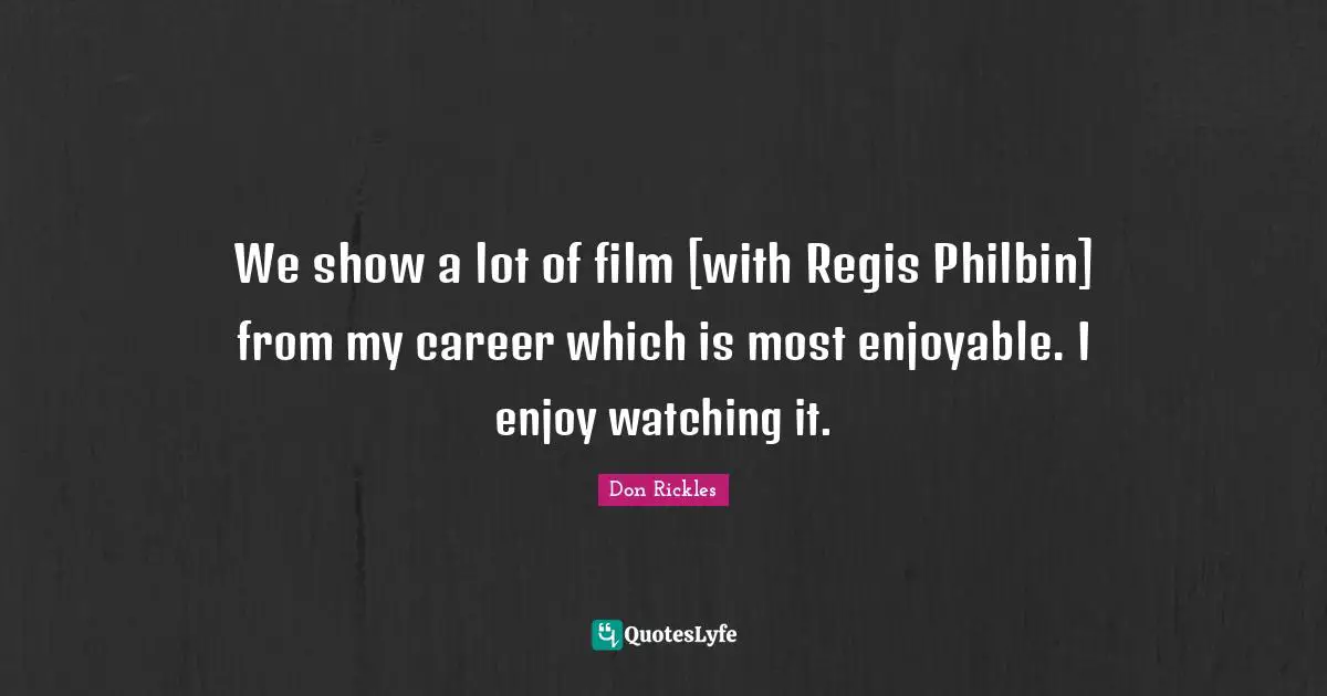 We show a lot of film [with Regis Philbin] from my career which is most enjoyable. I enjoy watching it.
