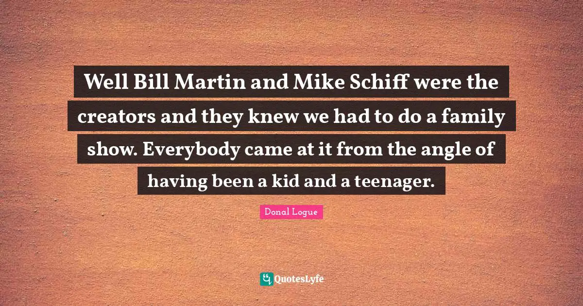 Well Bill Martin and Mike Schiff were the creators and they knew we had to do a family show. Everybody came at it from the angle of having been a kid and a teenager.
