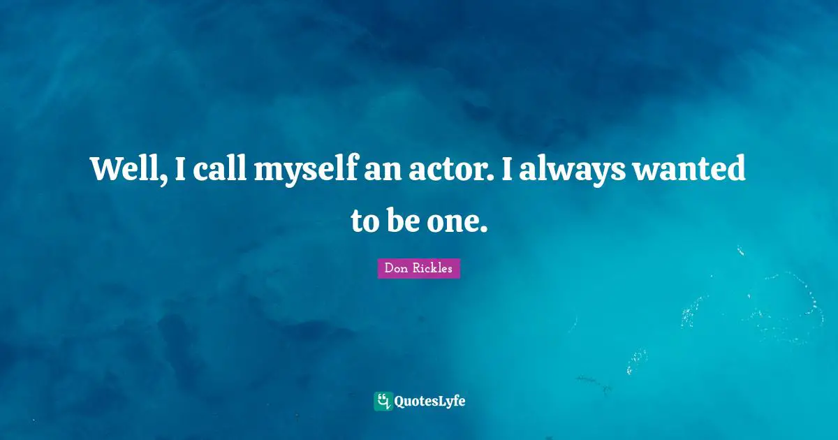 Well, I call myself an actor. I always wanted to be one.
