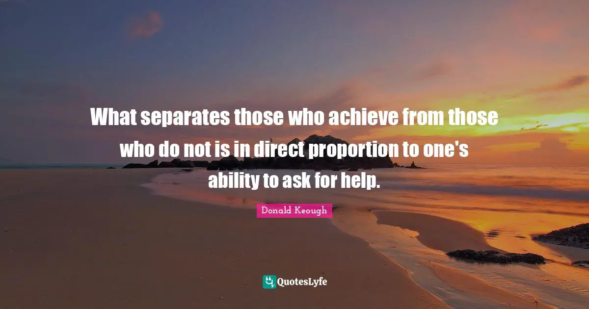 What separates those who achieve from those who do not is in direct proportion to one's ability to ask for help.