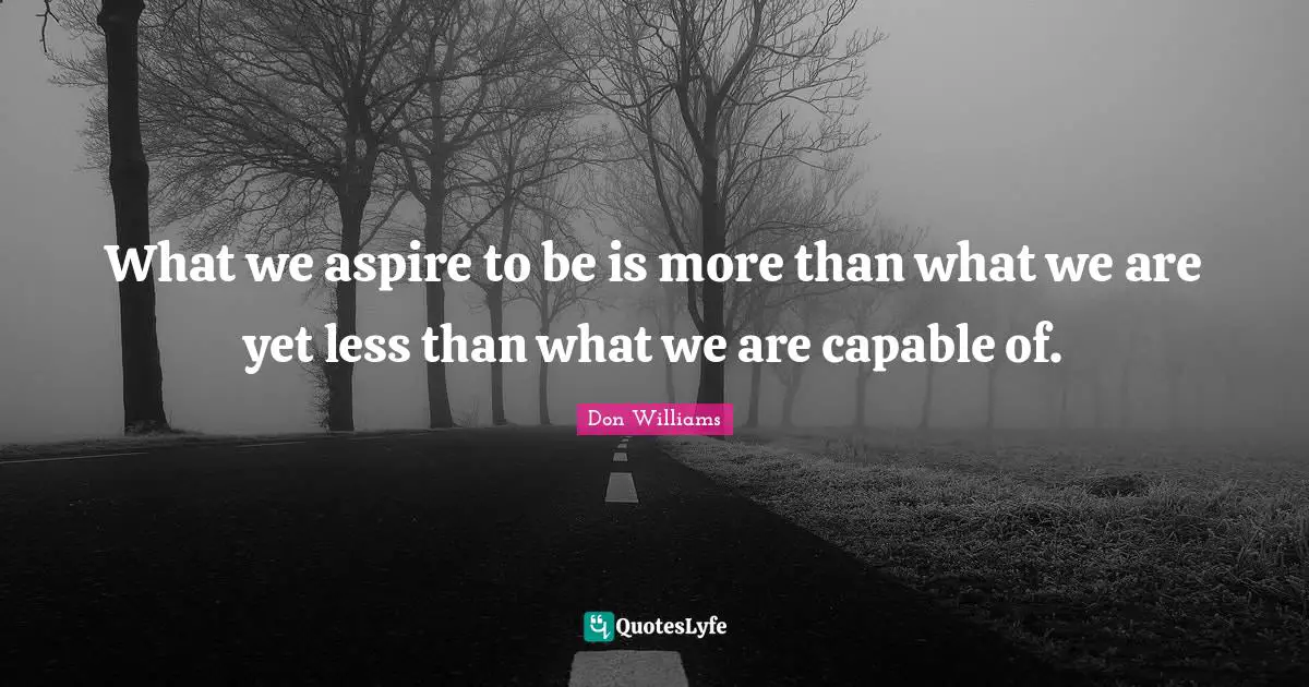 What we aspire to be is more than what we are yet less than what we are capable of.