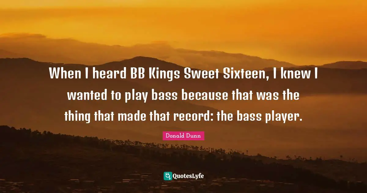 When I heard BB Kings Sweet Sixteen, I knew I wanted to play bass because that was the thing that made that record: the bass player.