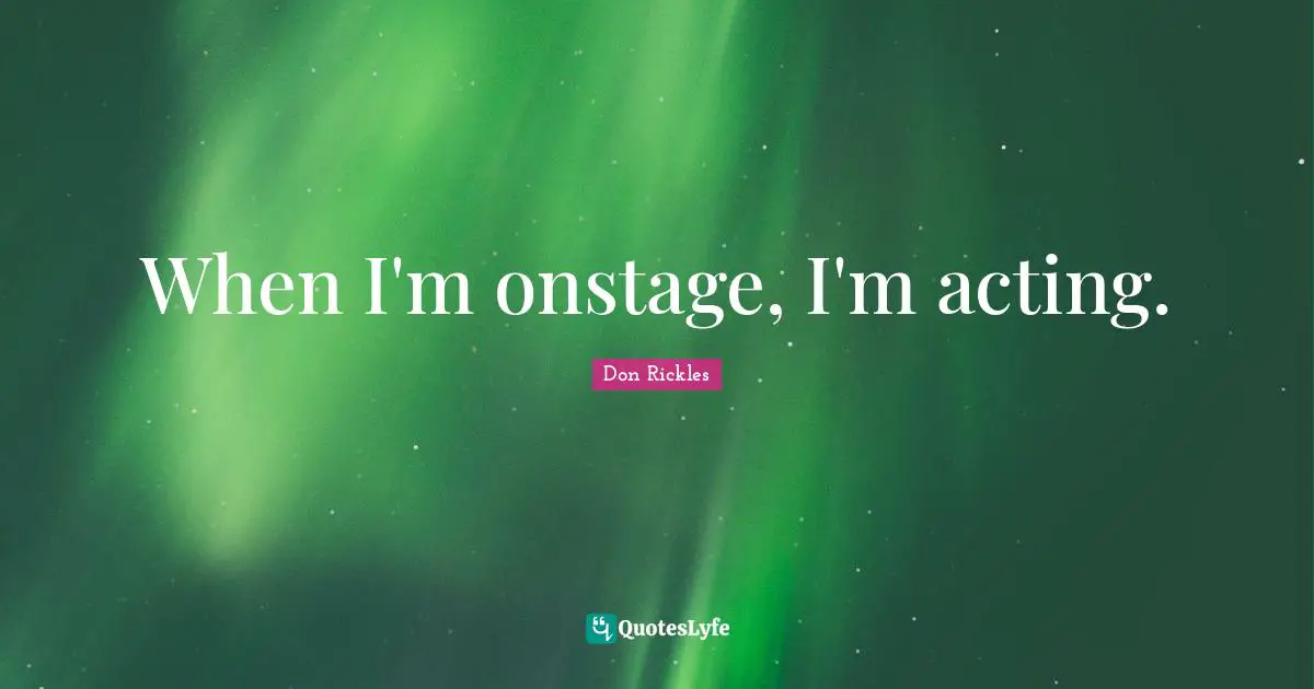 When I'm onstage, I'm acting.