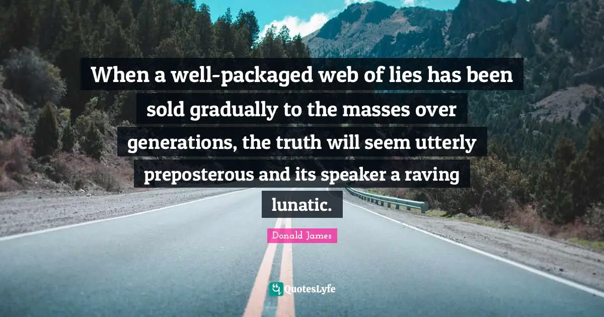 Lunatic Quotes: "When a well-packaged web of lies has been sold gradually to the masses over generations, the truth will seem utterly preposterous and its speaker a raving lunatic."