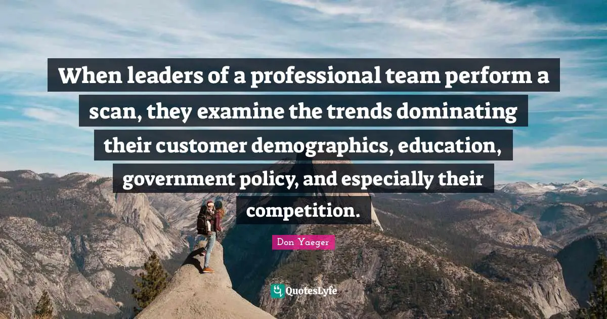 Demographics Quotes: "When leaders of a professional team perform a scan, they examine the trends dominating their customer demographics, education, government policy, and especially their competition."