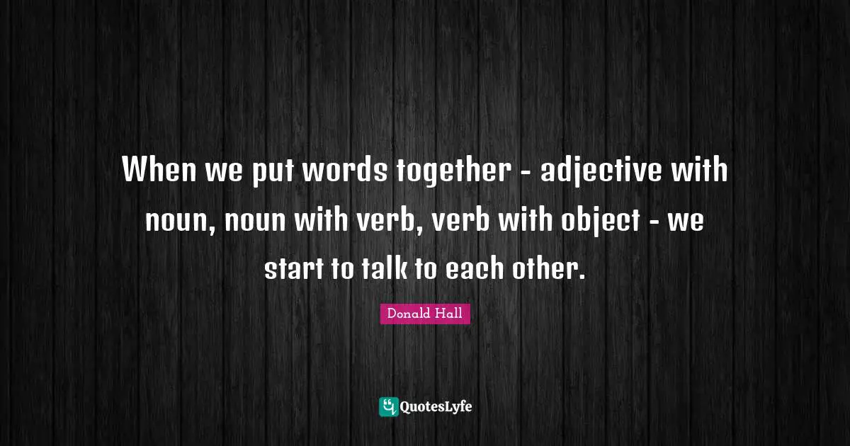 When we put words together - adjective with noun, noun with verb, verb with object - we start to talk to each other.