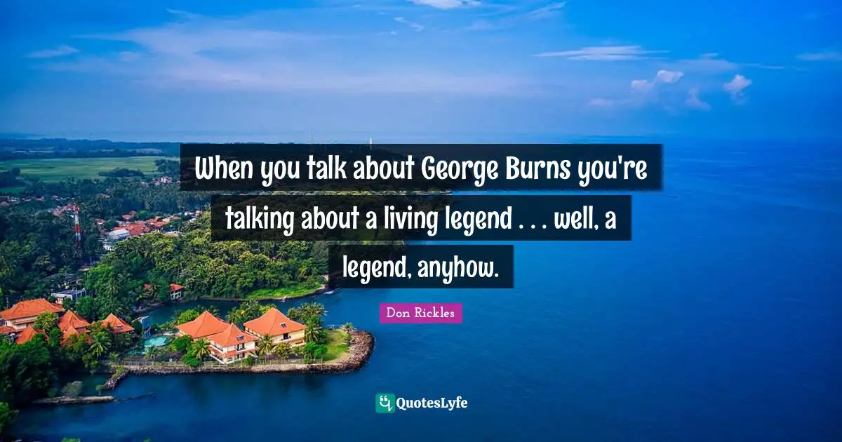 When you talk about George Burns you're talking about a living legend . . . well, a legend, anyhow.