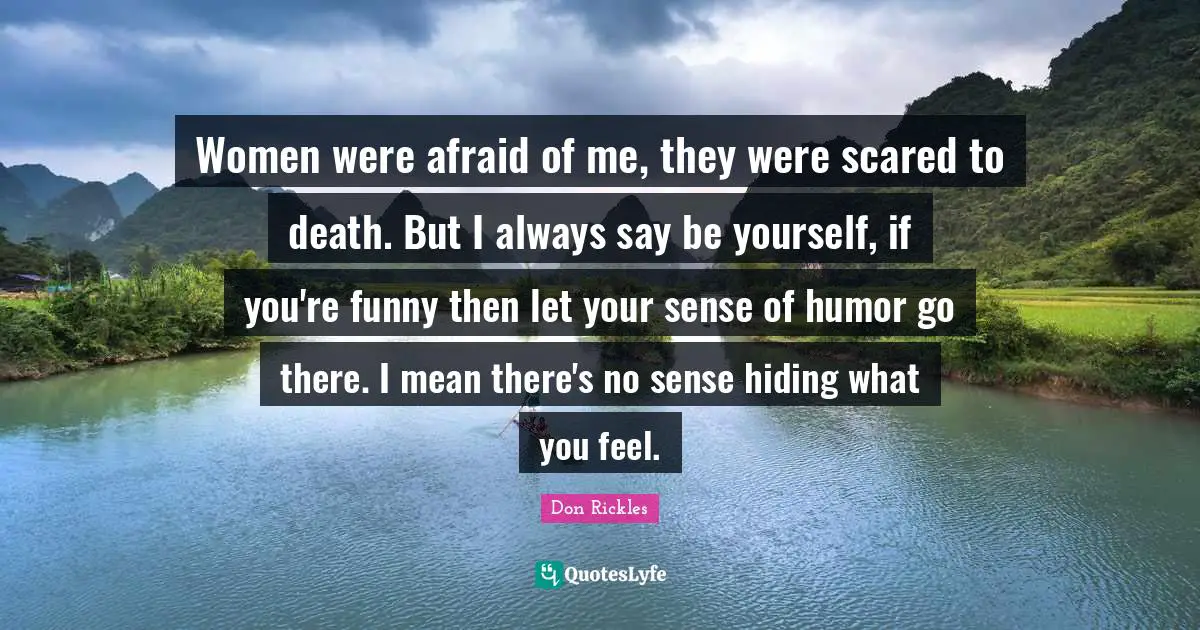 Women were afraid of me, they were scared to death. But I always say be yourself, if you're funny then let your sense of humor go there. I mean there's no sense hiding what you feel.
