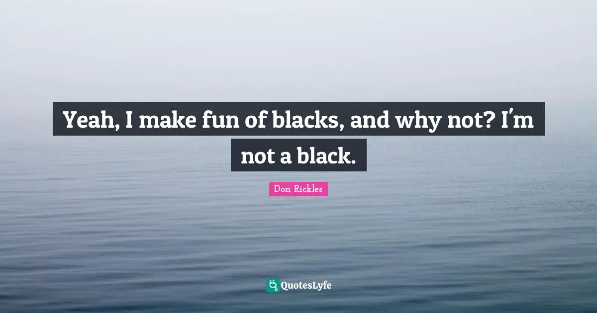Black Quotes: "Yeah, I make fun of blacks, and why not? I'm not a black."