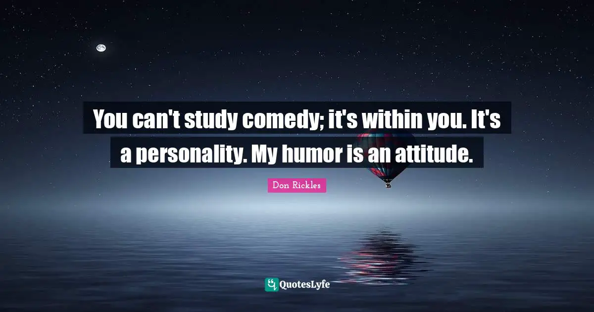 You can't study comedy; it's within you. It's a personality. My humor is an attitude.