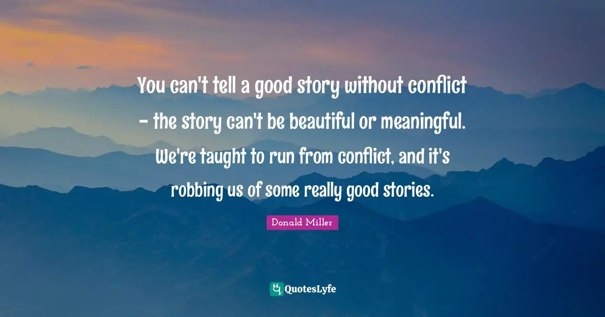 Donald Miller Quotes: "You can't tell a good story without conflict - the story can't be beautiful or meaningful. We're taught to run from conflict, and it's robbing us of some really good stories."
