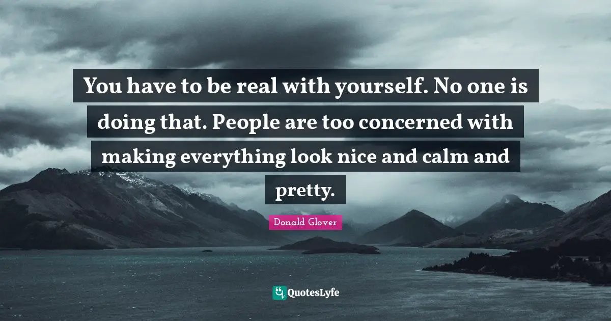 Calm Quotes: "You have to be real with yourself. No one is doing that. People are too concerned with making everything look nice and calm and pretty."