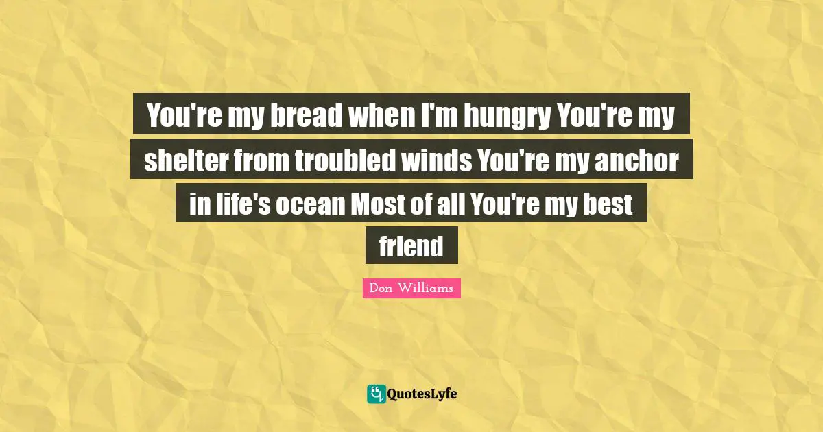 You're my bread when I'm hungry You're my shelter from troubled winds You're my anchor in life's ocean Most of all You're my best friend