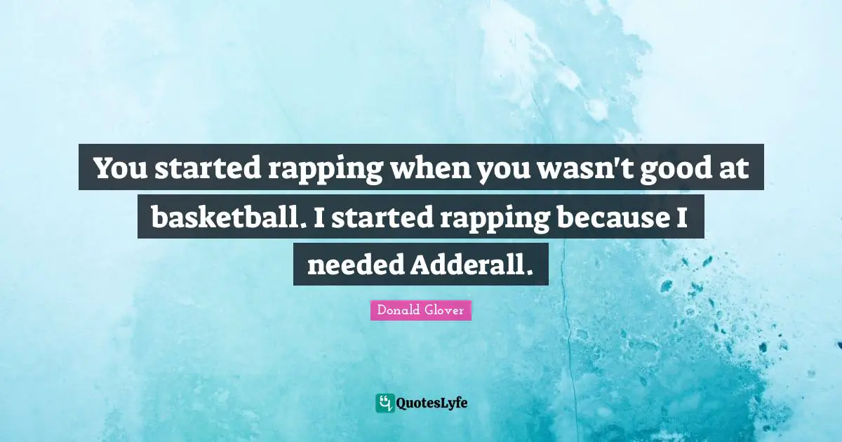 You started rapping when you wasn't good at basketball. I started rapping because I needed Adderall.