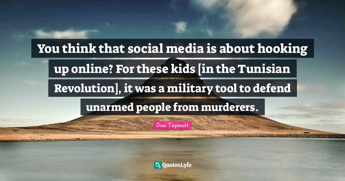 You think that social media is about hooking up online? For these kids [in the Tunisian Revolution], it was a military tool to defend unarmed people from murderers.