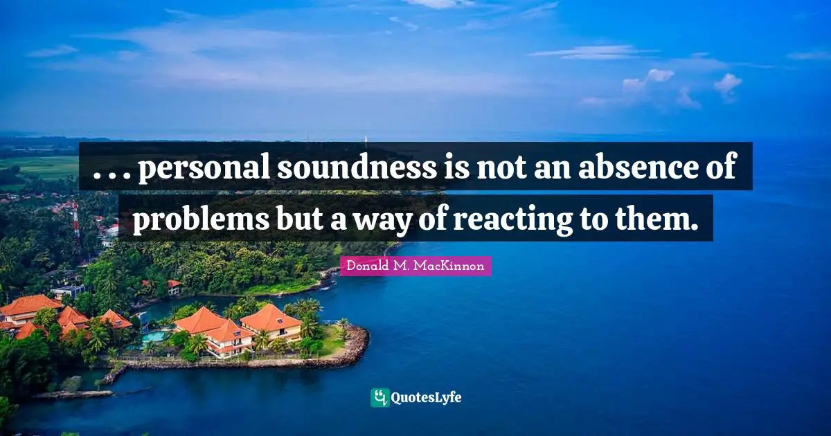 . . . personal soundness is not an absence of problems but a way of reacting to them.