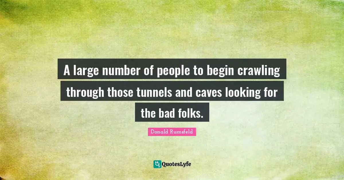 A large number of people to begin crawling through those tunnels and caves looking for the bad folks.