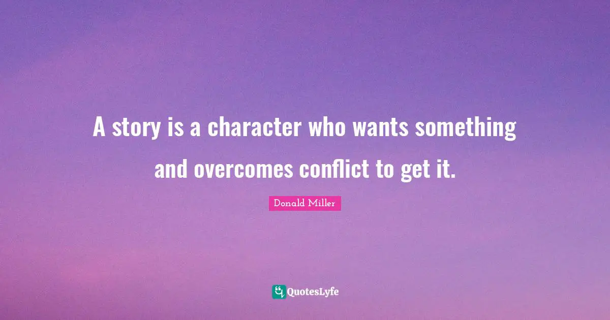 A story is a character who wants something and overcomes conflict to get it.