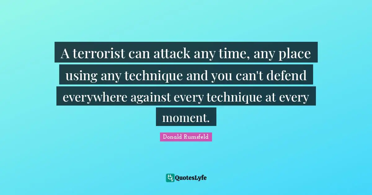 A terrorist can attack any time, any place using any technique and you can't defend everywhere against every technique at every moment.