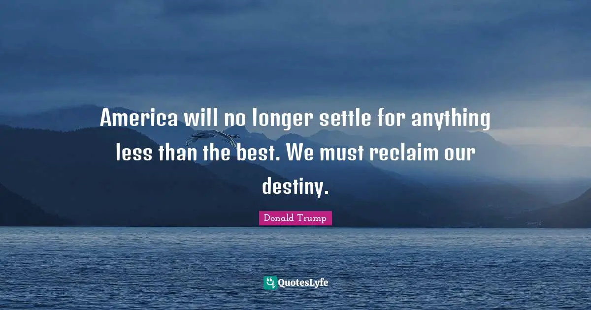 America will no longer settle for anything less than the best. We must reclaim our destiny.
