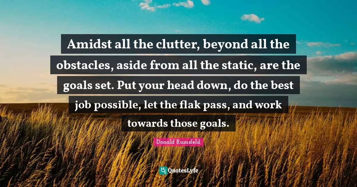 Best Job Quotes: "Amidst all the clutter, beyond all the obstacles, aside from all the static, are the goals set. Put your head down, do the best job possible, let the flak pass, and work towards those goals."