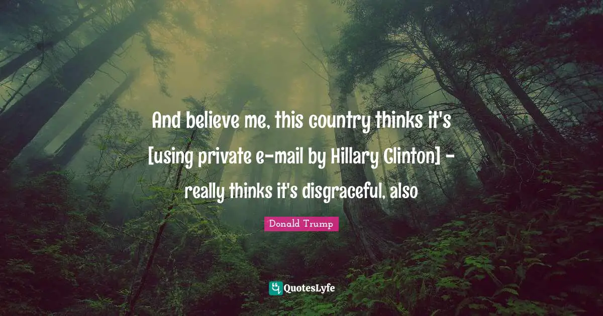 And believe me, this country thinks it's [using private e-mail by Hillary Clinton] - really thinks it's disgraceful, also