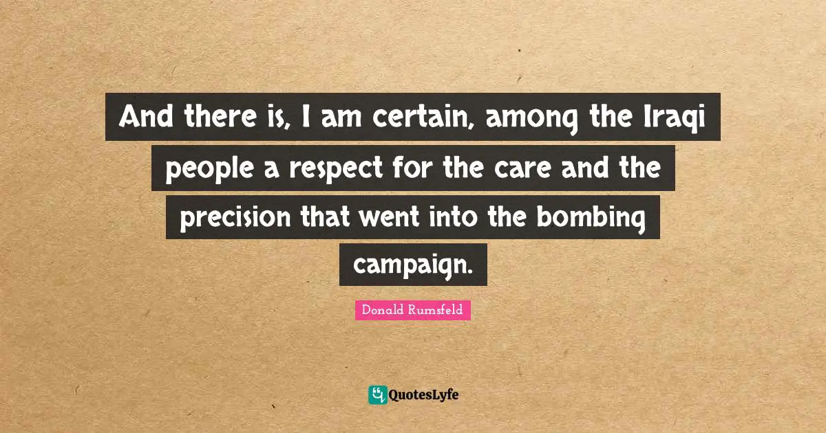 Bombing Quotes: "And there is, I am certain, among the Iraqi people a respect for the care and the precision that went into the bombing campaign."