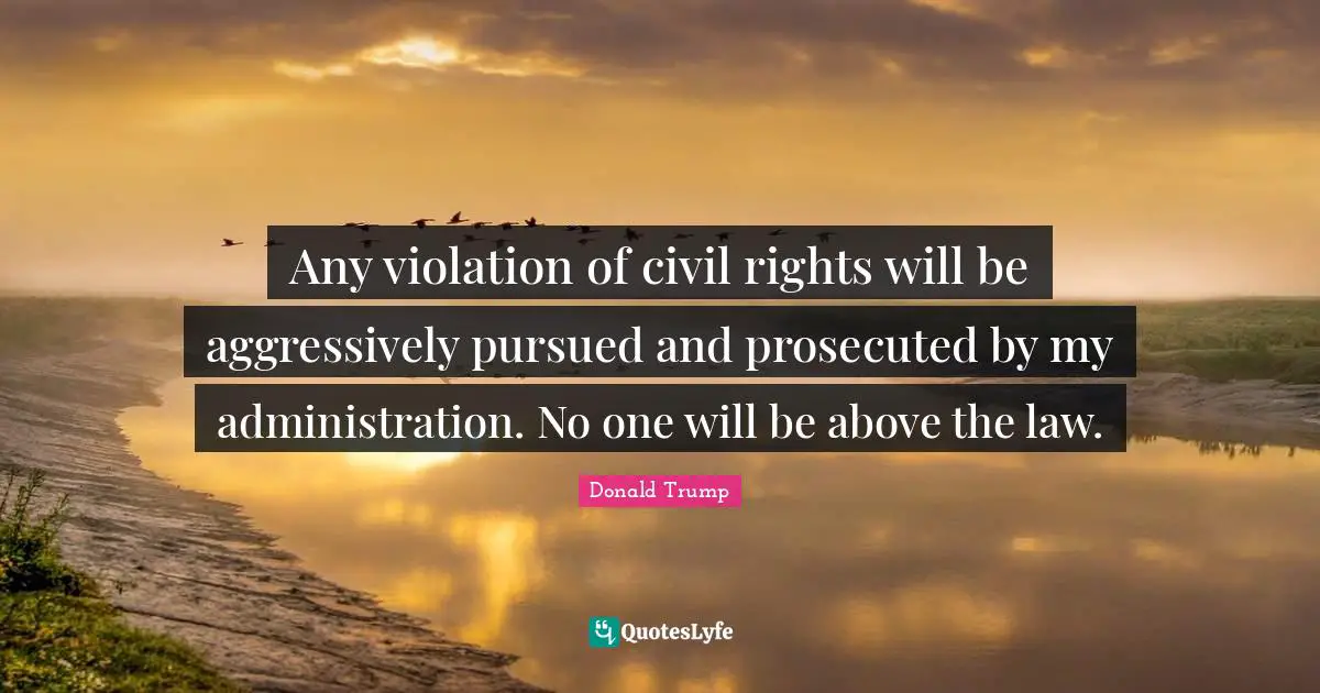 Administration Quotes: "Any violation of civil rights will be aggressively pursued and prosecuted by my administration. No one will be above the law."